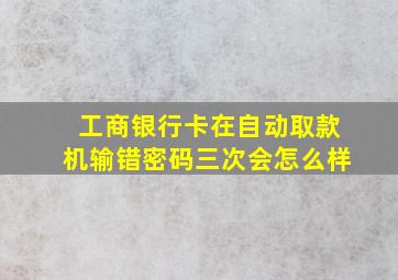 工商银行卡在自动取款机输错密码三次会怎么样