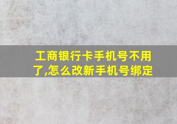 工商银行卡手机号不用了,怎么改新手机号绑定