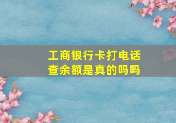 工商银行卡打电话查余额是真的吗吗