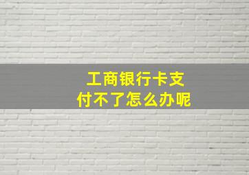 工商银行卡支付不了怎么办呢