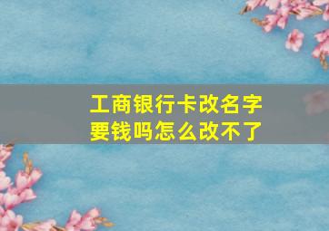 工商银行卡改名字要钱吗怎么改不了