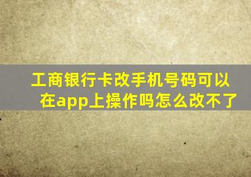 工商银行卡改手机号码可以在app上操作吗怎么改不了