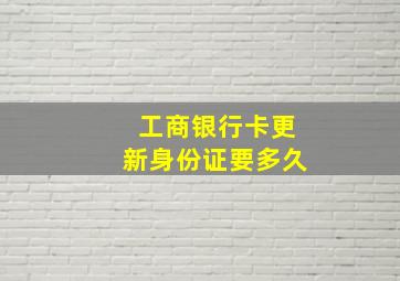 工商银行卡更新身份证要多久