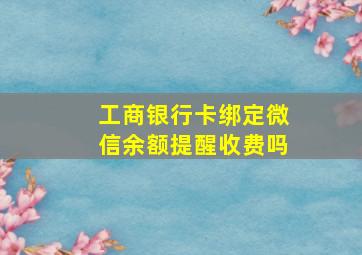 工商银行卡绑定微信余额提醒收费吗