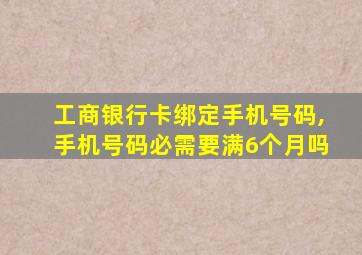 工商银行卡绑定手机号码,手机号码必需要满6个月吗