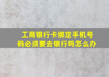 工商银行卡绑定手机号码必须要去银行吗怎么办