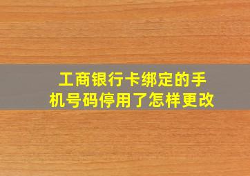 工商银行卡绑定的手机号码停用了怎样更改