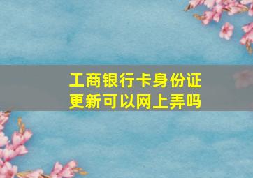 工商银行卡身份证更新可以网上弄吗