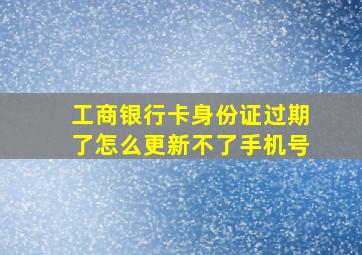 工商银行卡身份证过期了怎么更新不了手机号