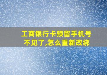 工商银行卡预留手机号不见了,怎么重新改绑