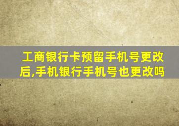 工商银行卡预留手机号更改后,手机银行手机号也更改吗