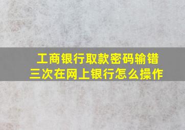 工商银行取款密码输错三次在网上银行怎么操作