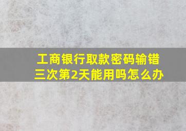 工商银行取款密码输错三次第2天能用吗怎么办