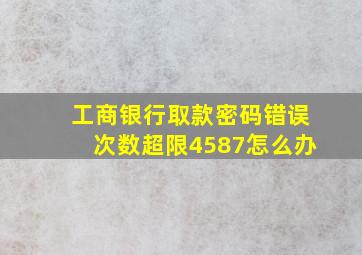 工商银行取款密码错误次数超限4587怎么办