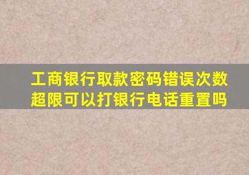 工商银行取款密码错误次数超限可以打银行电话重置吗