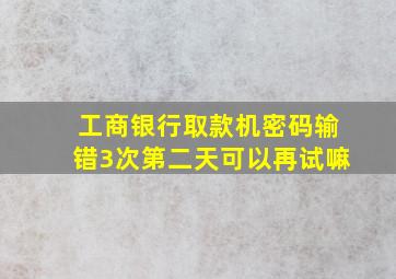 工商银行取款机密码输错3次第二天可以再试嘛