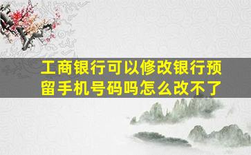 工商银行可以修改银行预留手机号码吗怎么改不了