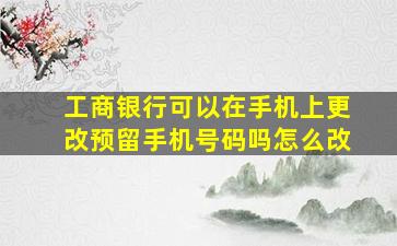 工商银行可以在手机上更改预留手机号码吗怎么改