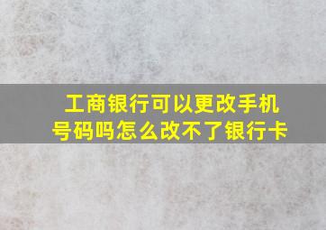 工商银行可以更改手机号码吗怎么改不了银行卡