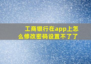 工商银行在app上怎么修改密码设置不了了