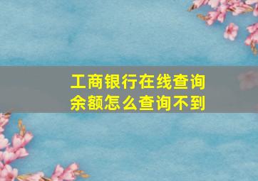 工商银行在线查询余额怎么查询不到