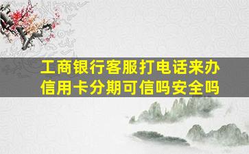 工商银行客服打电话来办信用卡分期可信吗安全吗