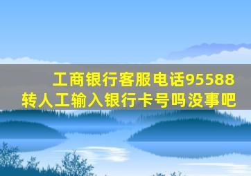 工商银行客服电话95588转人工输入银行卡号吗没事吧