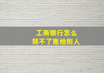 工商银行怎么转不了账给别人