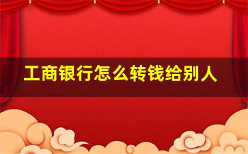 工商银行怎么转钱给别人