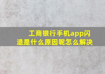 工商银行手机app闪退是什么原因呢怎么解决