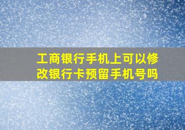 工商银行手机上可以修改银行卡预留手机号吗