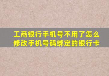 工商银行手机号不用了怎么修改手机号码绑定的银行卡