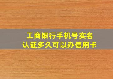 工商银行手机号实名认证多久可以办信用卡