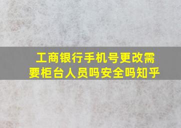 工商银行手机号更改需要柜台人员吗安全吗知乎