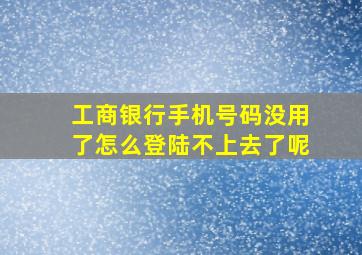 工商银行手机号码没用了怎么登陆不上去了呢