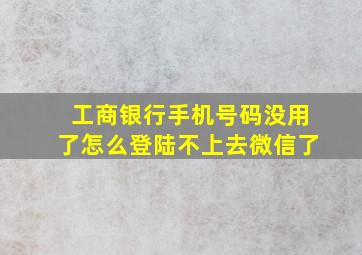 工商银行手机号码没用了怎么登陆不上去微信了