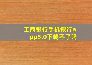 工商银行手机银行app5.0下载不了吗