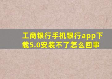 工商银行手机银行app下载5.0安装不了怎么回事