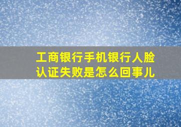 工商银行手机银行人脸认证失败是怎么回事儿