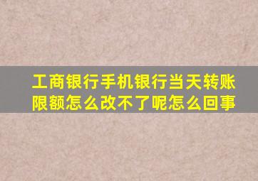 工商银行手机银行当天转账限额怎么改不了呢怎么回事