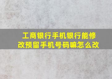 工商银行手机银行能修改预留手机号码嘛怎么改