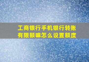 工商银行手机银行转账有限额嘛怎么设置额度