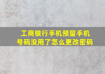 工商银行手机预留手机号码没用了怎么更改密码