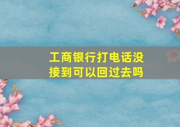 工商银行打电话没接到可以回过去吗