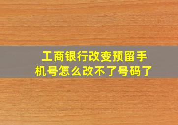 工商银行改变预留手机号怎么改不了号码了