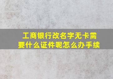 工商银行改名字无卡需要什么证件呢怎么办手续