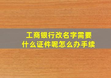 工商银行改名字需要什么证件呢怎么办手续