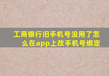 工商银行旧手机号没用了怎么在app上改手机号绑定