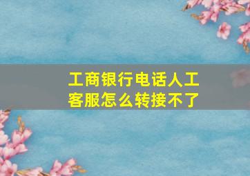 工商银行电话人工客服怎么转接不了