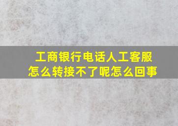 工商银行电话人工客服怎么转接不了呢怎么回事